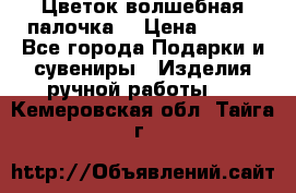  Цветок-волшебная палочка. › Цена ­ 500 - Все города Подарки и сувениры » Изделия ручной работы   . Кемеровская обл.,Тайга г.